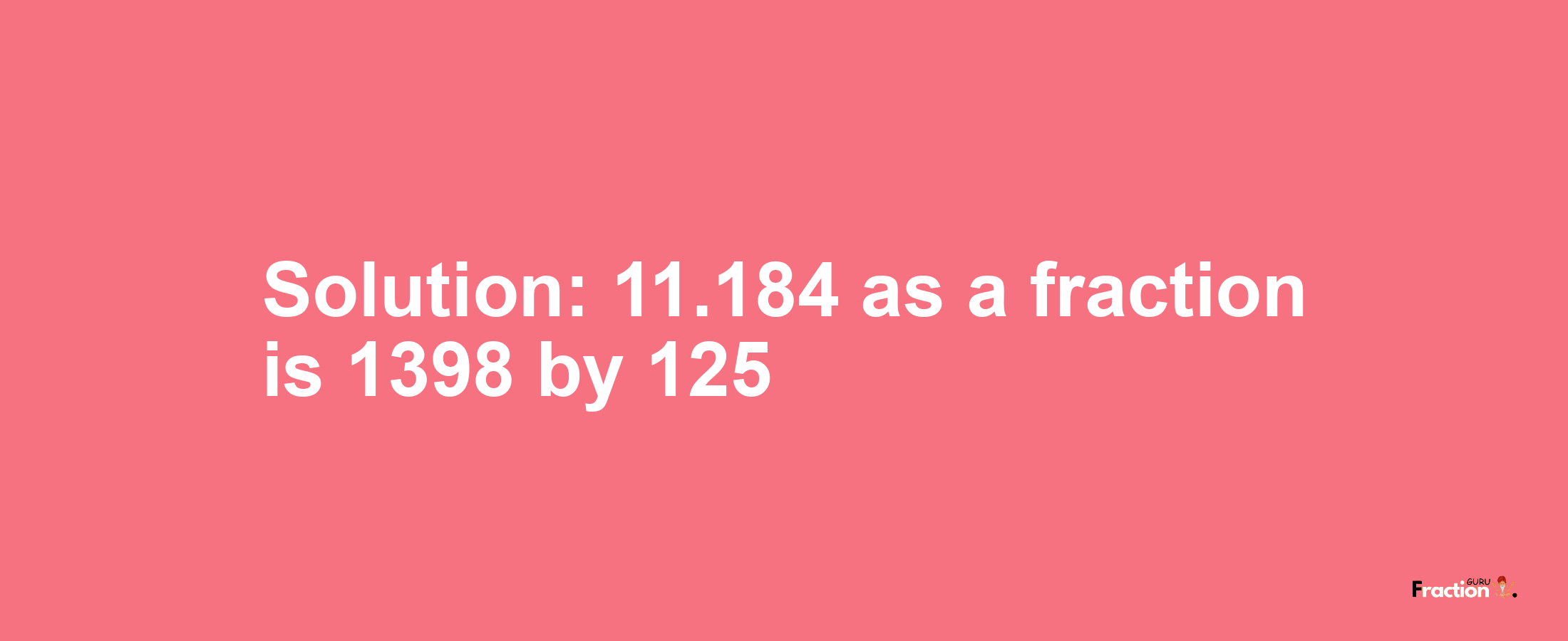 Solution:11.184 as a fraction is 1398/125